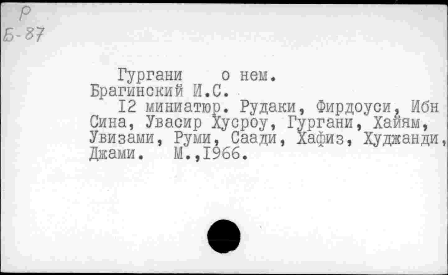 ﻿Гургани о нем.
Брагинский И.С.
12 миниатюр. Рудаки, Фирдоуси, Ибн Сина, Увасир Хусроу, Гургани, Хайям, Увизами, Руми, Саади, Хафиз, Худжанди, Джами. М.,1966.